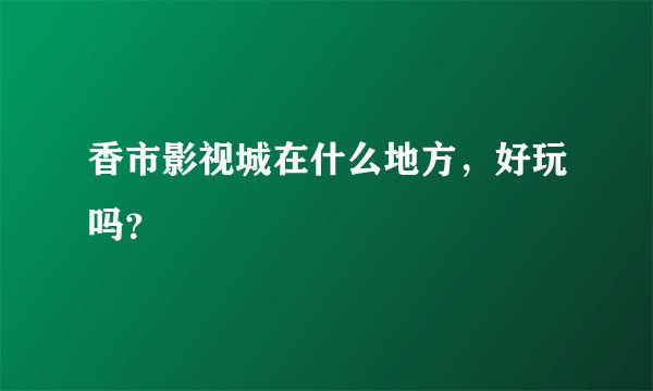 香市影视城在什么地方，好玩吗？
