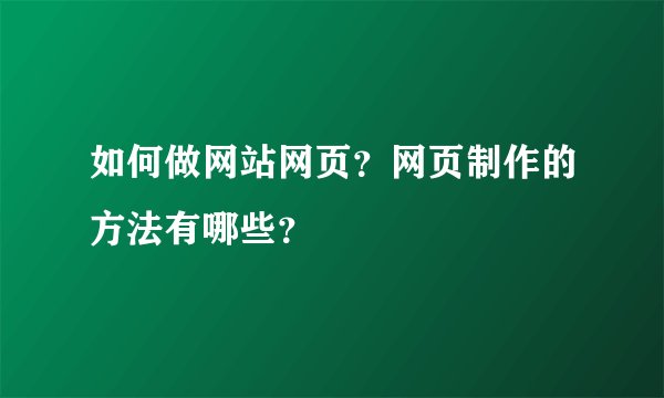 如何做网站网页？网页制作的方法有哪些？