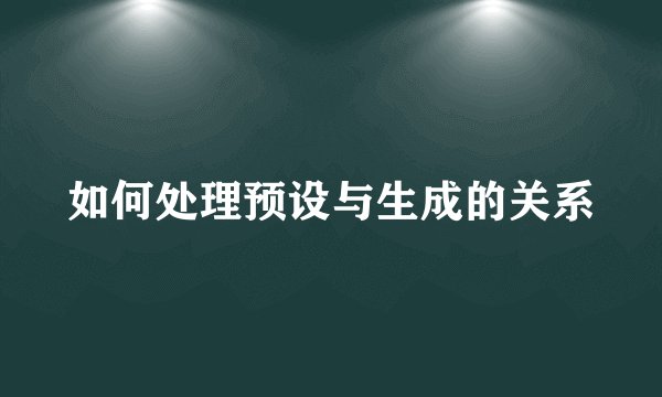 如何处理预设与生成的关系