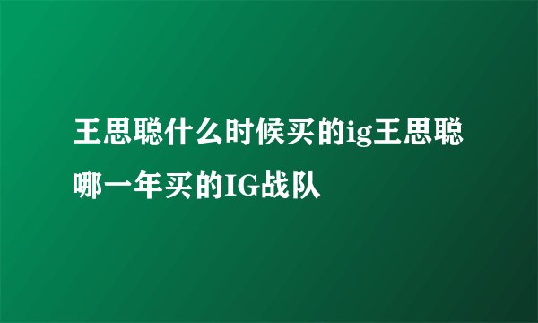 王思聪什么时候买的ig王思聪哪一年买的IG战队