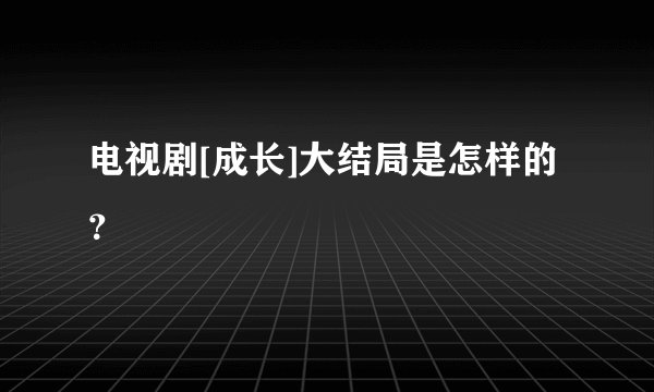 电视剧[成长]大结局是怎样的？