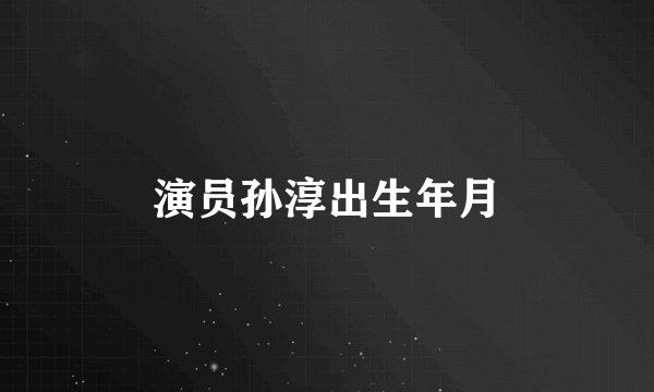 演员孙淳出生年月