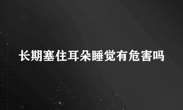长期塞住耳朵睡觉有危害吗