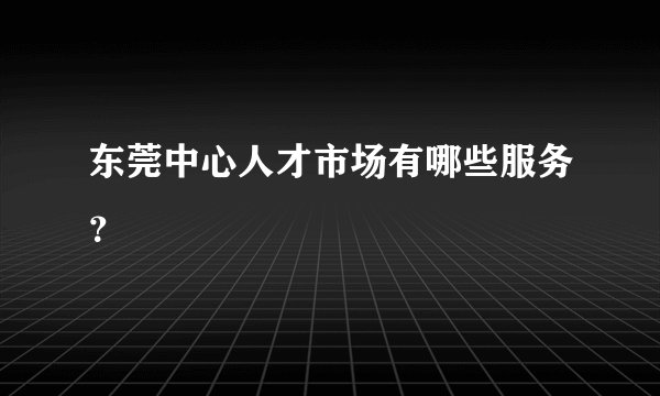 东莞中心人才市场有哪些服务？