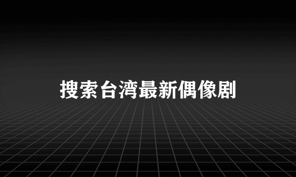 搜索台湾最新偶像剧