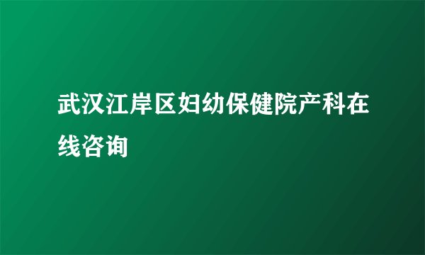 武汉江岸区妇幼保健院产科在线咨询
