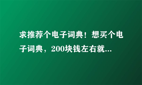 求推荐个电子词典！想买个电子词典，200块钱左右就好，不用好的，因为没买过，求推荐！