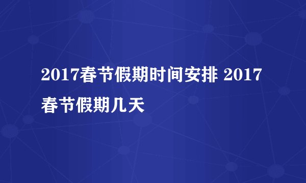 2017春节假期时间安排 2017春节假期几天