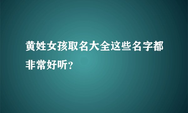 黄姓女孩取名大全这些名字都非常好听？