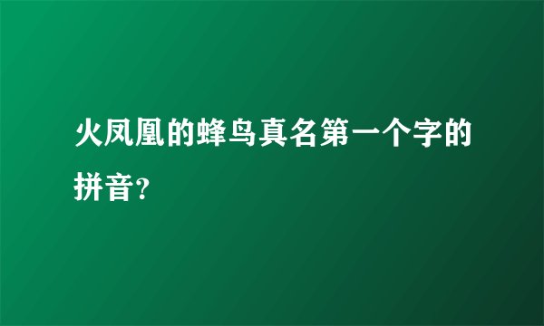 火凤凰的蜂鸟真名第一个字的拼音？