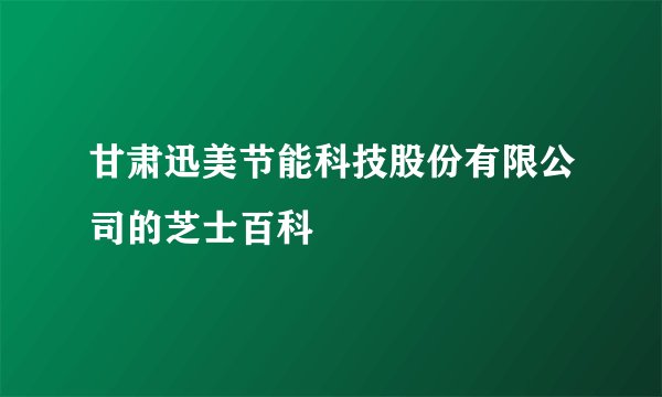 甘肃迅美节能科技股份有限公司的芝士百科