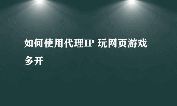 如何使用代理IP 玩网页游戏多开