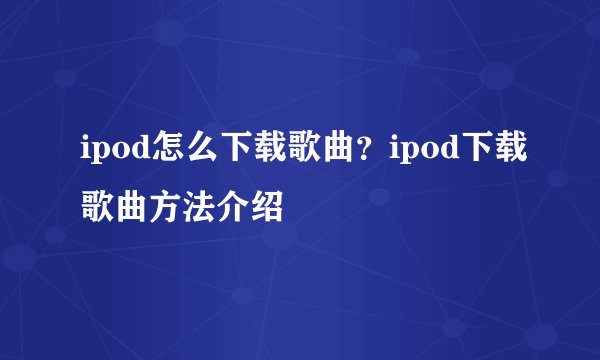 ipod怎么下载歌曲？ipod下载歌曲方法介绍