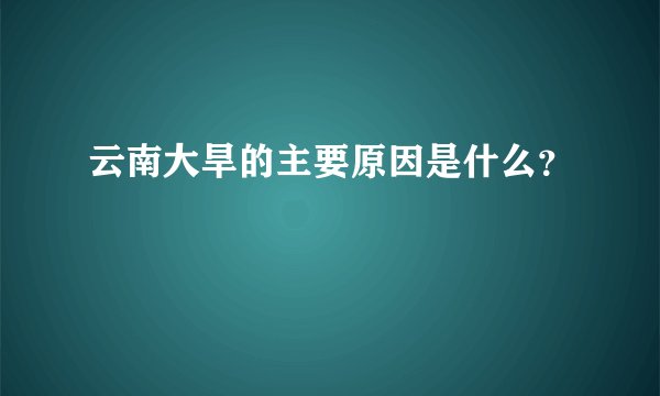 云南大旱的主要原因是什么？