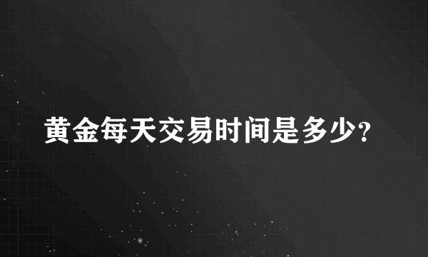 黄金每天交易时间是多少？