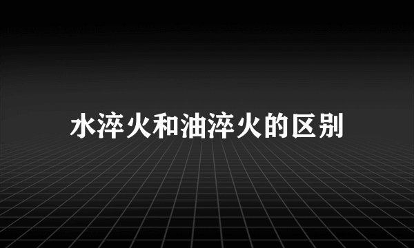 水淬火和油淬火的区别