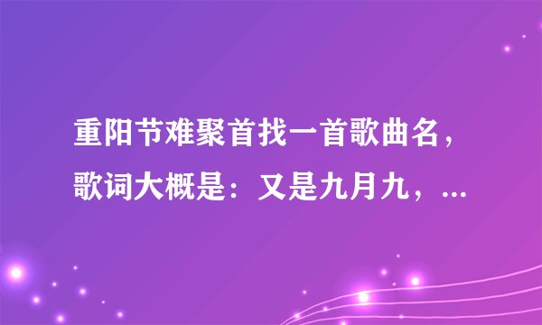重阳节难聚首找一首歌曲名,歌词大概是:又是九月九,重阳节难聚首。是一首就是年