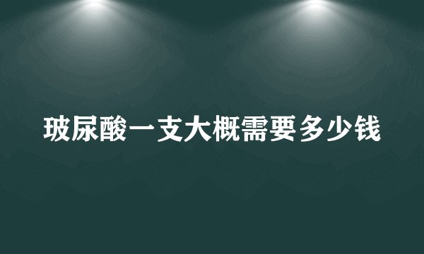 玻尿酸一支大概需要多少钱