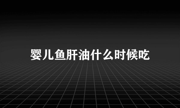 婴儿鱼肝油什么时候吃