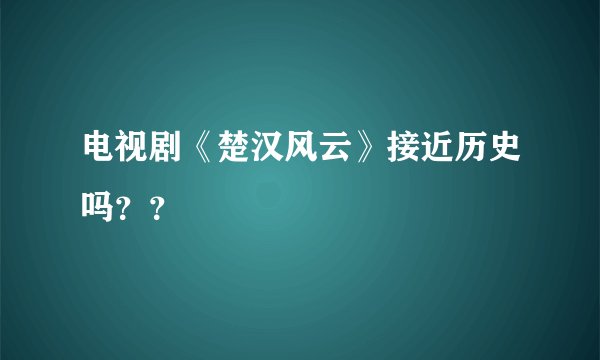电视剧《楚汉风云》接近历史吗？？