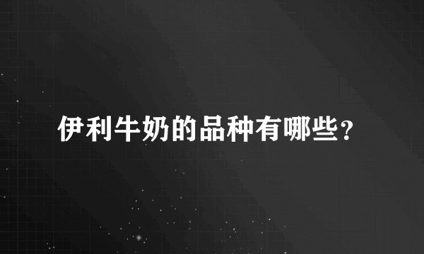 伊利牛奶的品种有哪些？