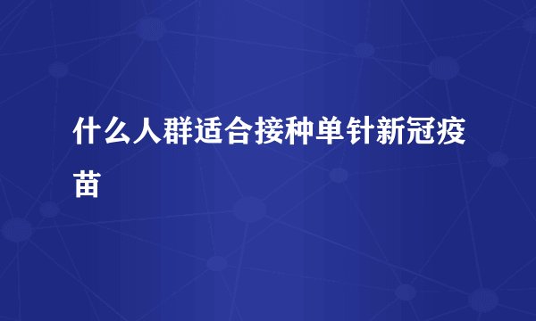 什么人群适合接种单针新冠疫苗