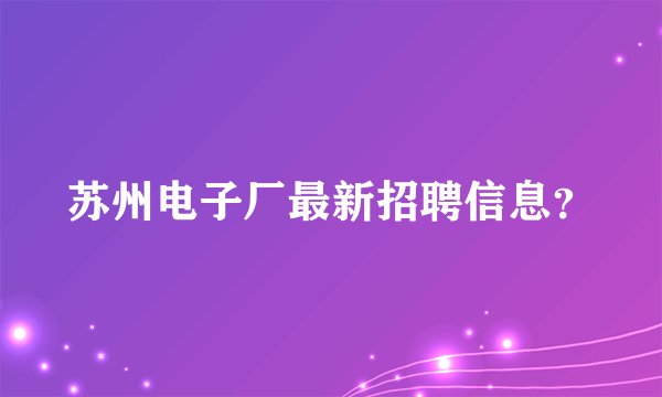 苏州电子厂最新招聘信息？