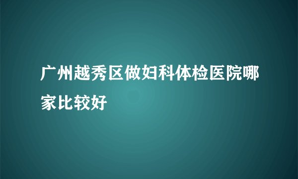 广州越秀区做妇科体检医院哪家比较好