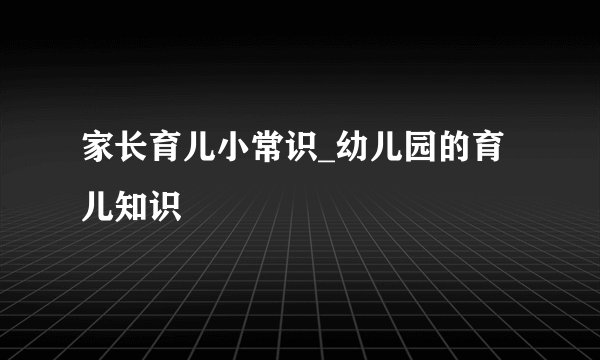 家长育儿小常识_幼儿园的育儿知识