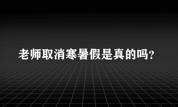 老师取消寒暑假是真的吗？