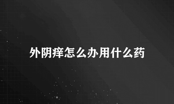 外阴痒怎么办用什么药