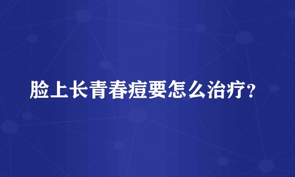 脸上长青春痘要怎么治疗？