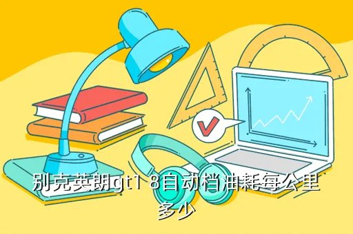 别克英朗gt1 8，别克英朗gt1 8自动档油耗每公里多少