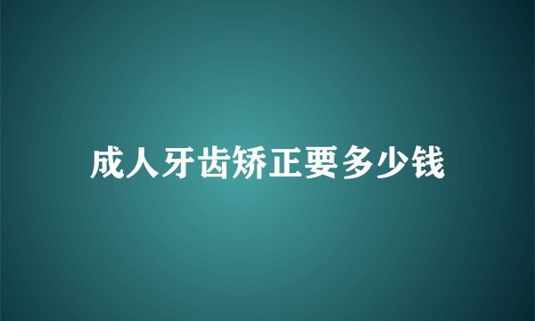 成人牙齿矫正要多少钱