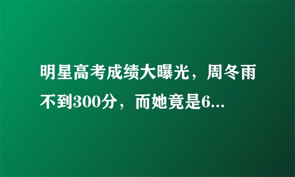 明星高考成绩大曝光，周冬雨不到300分，而她竟是600以上的学霸