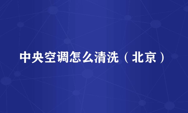 中央空调怎么清洗（北京）