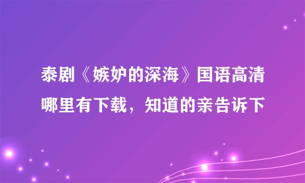 泰剧《嫉妒的深海》国语高清哪里有下载，知道的亲告诉下