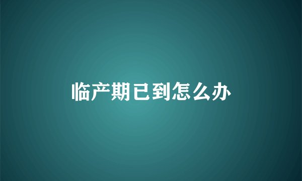 临产期已到怎么办