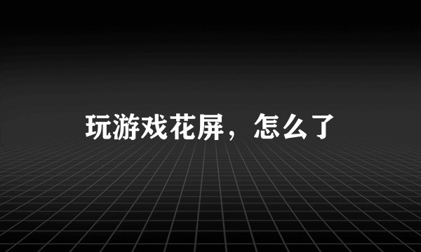 玩游戏花屏，怎么了