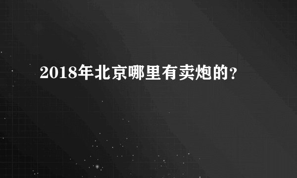 2018年北京哪里有卖炮的？