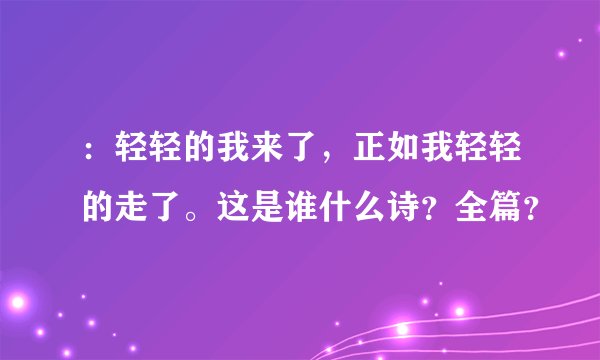 ：轻轻的我来了，正如我轻轻的走了。这是谁什么诗？全篇？
