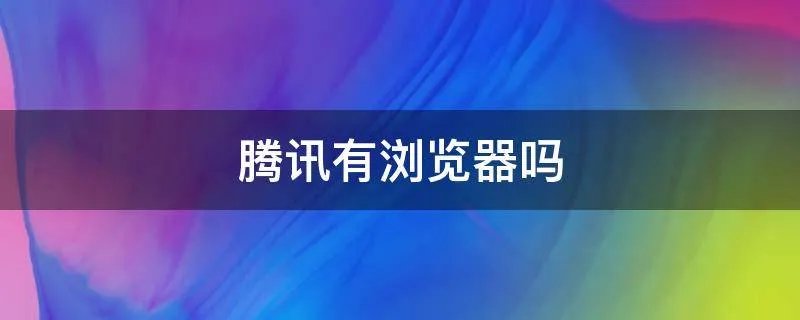 腾讯有浏览器吗