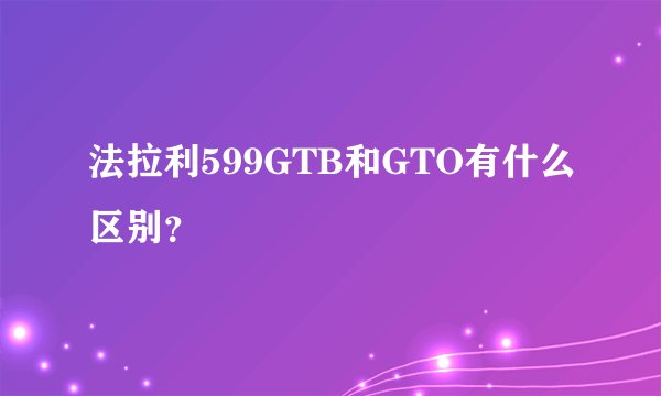 法拉利599GTB和GTO有什么区别？