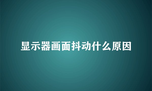显示器画面抖动什么原因