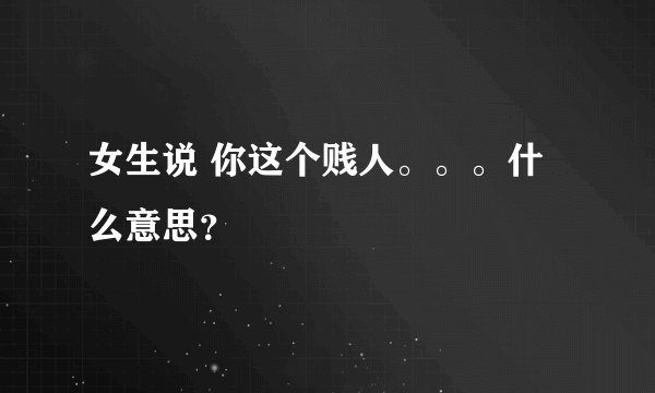 女生说 你这个贱人。。。什么意思？