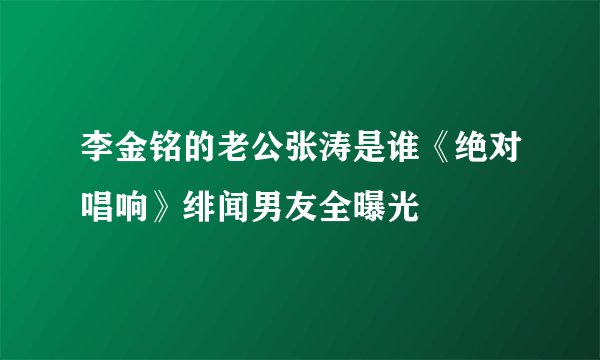 李金铭的老公张涛是谁《绝对唱响》绯闻男友全曝光