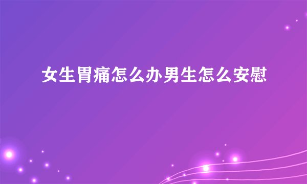 女生胃痛怎么办男生怎么安慰