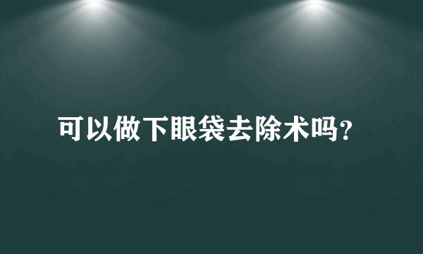 可以做下眼袋去除术吗？
