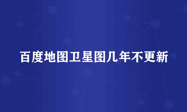 百度地图卫星图几年不更新