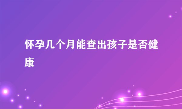 怀孕几个月能查出孩子是否健康